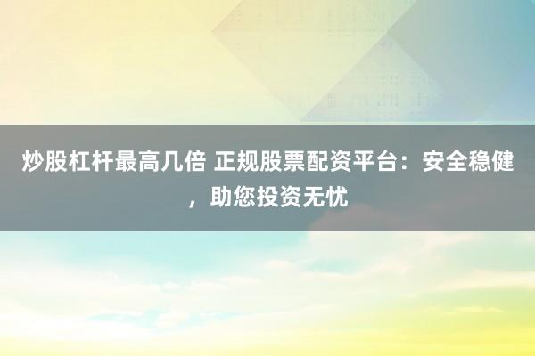 炒股杠杆最高几倍 正规股票配资平台：安全稳健，助您投资无忧