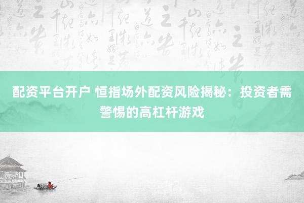 配资平台开户 恒指场外配资风险揭秘：投资者需警惕的高杠杆游戏