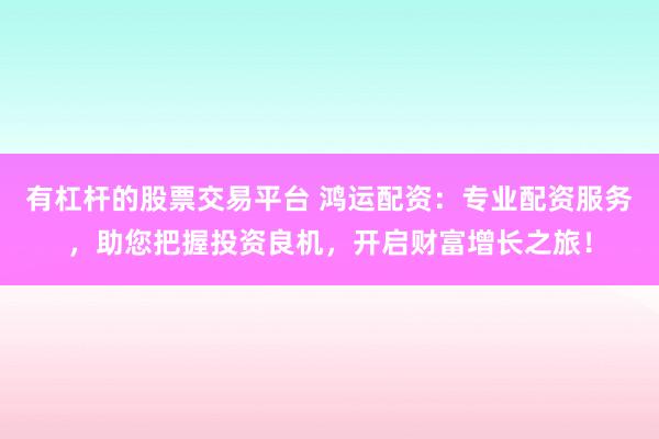 有杠杆的股票交易平台 鸿运配资：专业配资服务，助您把握投资良机，开启财富增长之旅！