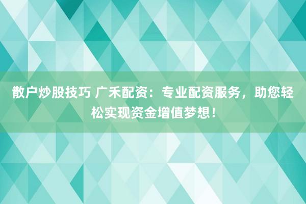 散户炒股技巧 广禾配资：专业配资服务，助您轻松实现资金增值梦想！