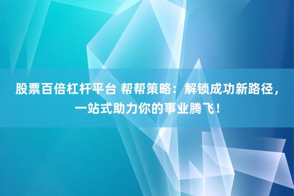 股票百倍杠杆平台 帮帮策略：解锁成功新路径，一站式助力你的事业腾飞！