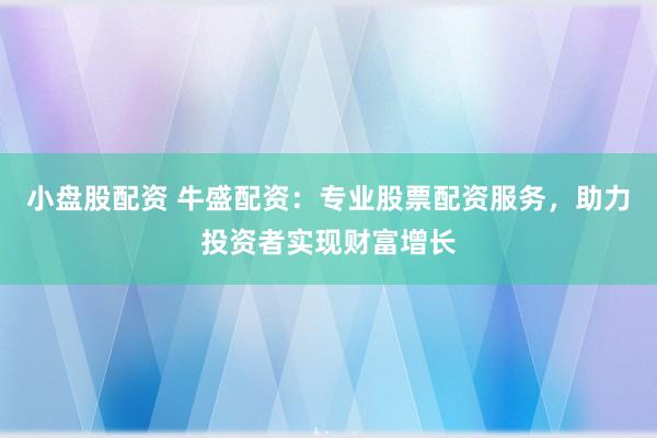 小盘股配资 牛盛配资：专业股票配资服务，助力投资者实现财富增长