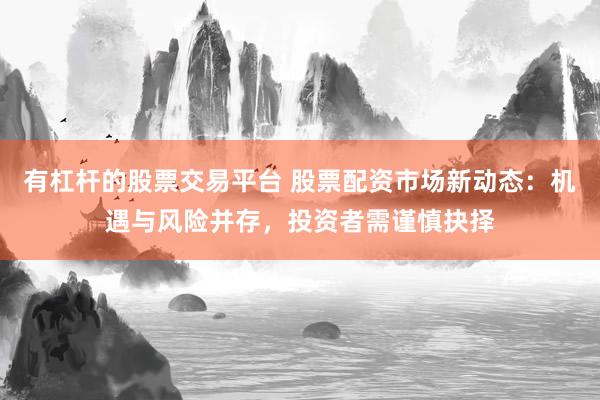 有杠杆的股票交易平台 股票配资市场新动态：机遇与风险并存，投资者需谨慎抉择