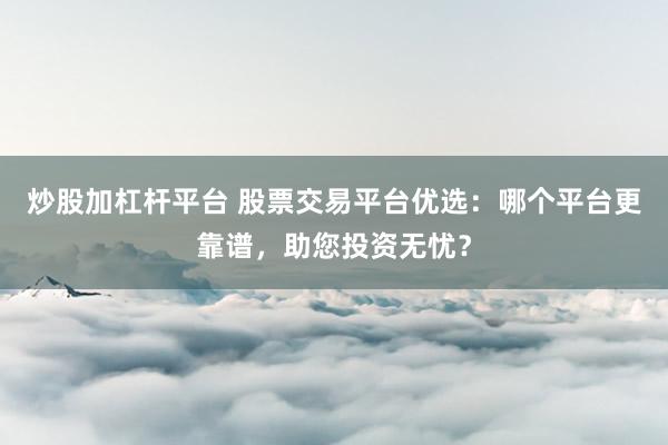 炒股加杠杆平台 股票交易平台优选：哪个平台更靠谱，助您投资无忧？