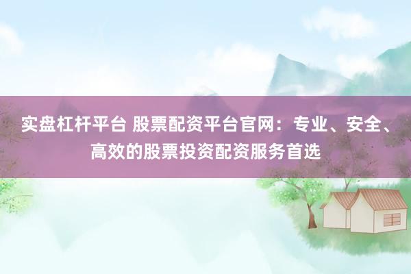 实盘杠杆平台 股票配资平台官网：专业、安全、高效的股票投资配资服务首选