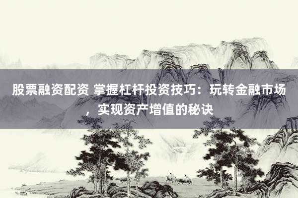 股票融资配资 掌握杠杆投资技巧：玩转金融市场，实现资产增值的秘诀