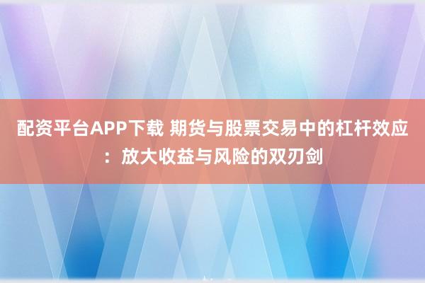 配资平台APP下载 期货与股票交易中的杠杆效应：放大收益与风险的双刃剑