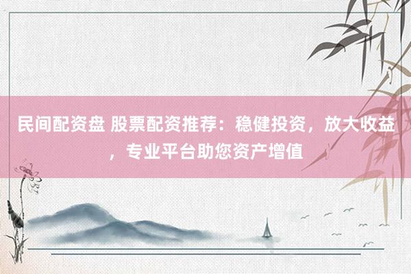 民间配资盘 股票配资推荐：稳健投资，放大收益，专业平台助您资产增值