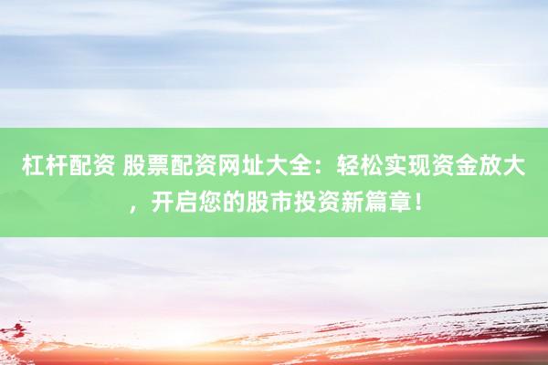杠杆配资 股票配资网址大全：轻松实现资金放大，开启您的股市投资新篇章！