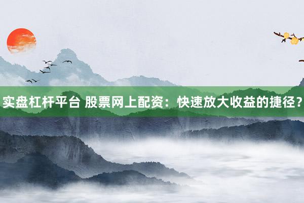 实盘杠杆平台 股票网上配资：快速放大收益的捷径？