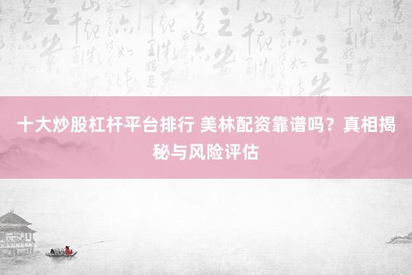 十大炒股杠杆平台排行 美林配资靠谱吗？真相揭秘与风险评估