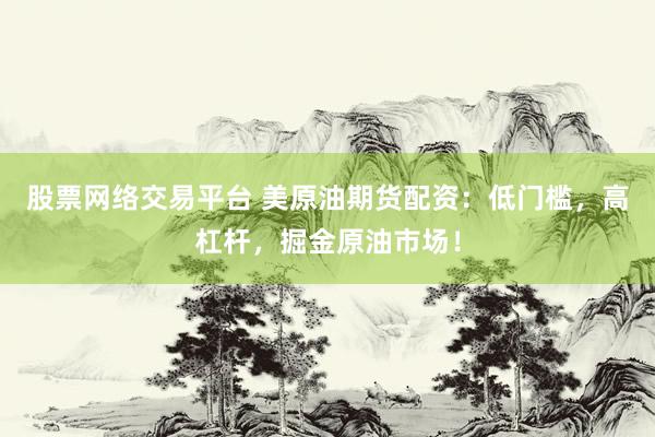 股票网络交易平台 美原油期货配资：低门槛，高杠杆，掘金原油市场！