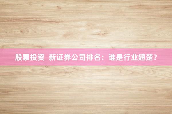 股票投资  新证券公司排名：谁是行业翘楚？