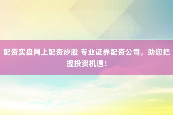 配资实盘网上配资炒股 专业证券配资公司，助您把握投资机遇！