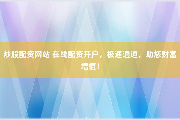 炒股配资网站 在线配资开户，极速通道，助您财富增值！