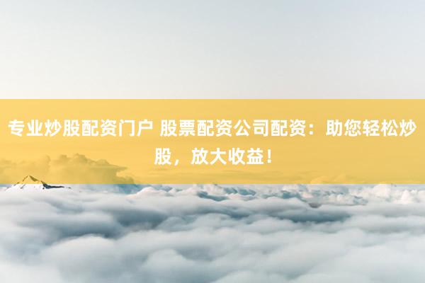 专业炒股配资门户 股票配资公司配资：助您轻松炒股，放大收益！