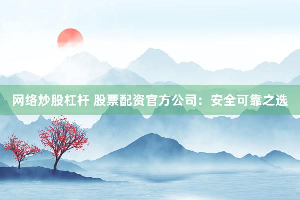网络炒股杠杆 股票配资官方公司：安全可靠之选