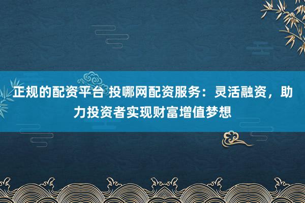 正规的配资平台 投哪网配资服务：灵活融资，助力投资者实现财富增值梦想