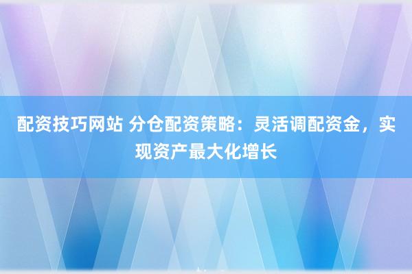 配资技巧网站 分仓配资策略：灵活调配资金，实现资产最大化增长