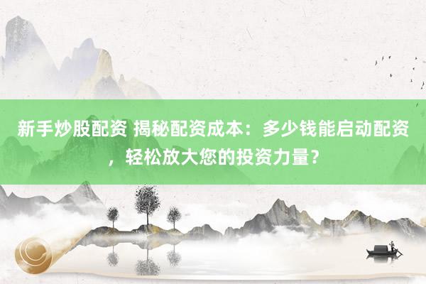 新手炒股配资 揭秘配资成本：多少钱能启动配资，轻松放大您的投资力量？