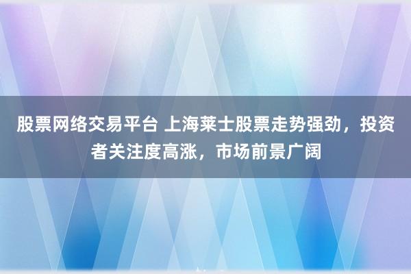 股票网络交易平台 上海莱士股票走势强劲，投资者关注度高涨，市场前景广阔