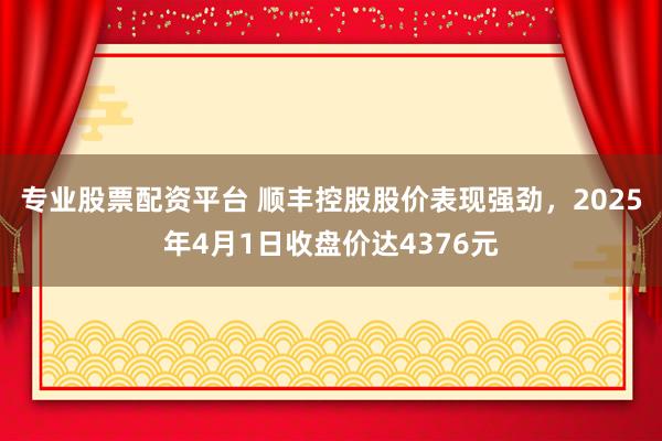 专业股票配资平台 顺丰控股股价表现强劲，2025年4月1日收盘价达4376元