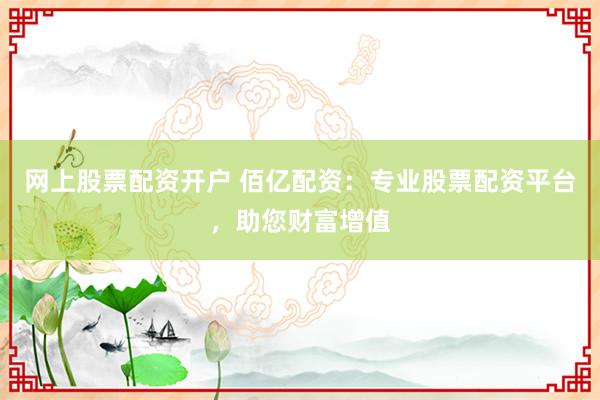 网上股票配资开户 佰亿配资：专业股票配资平台，助您财富增值