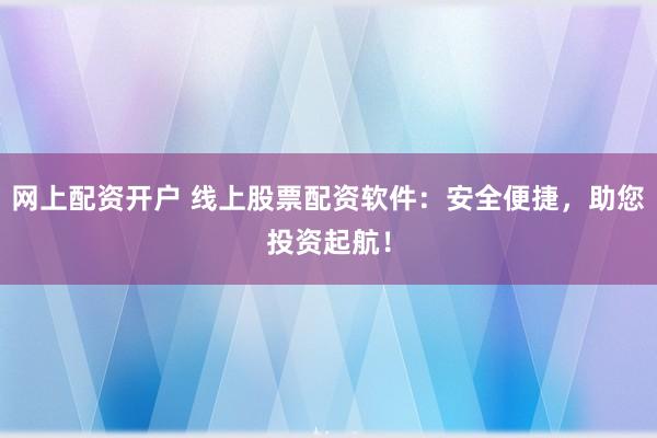 网上配资开户 线上股票配资软件：安全便捷，助您投资起航！