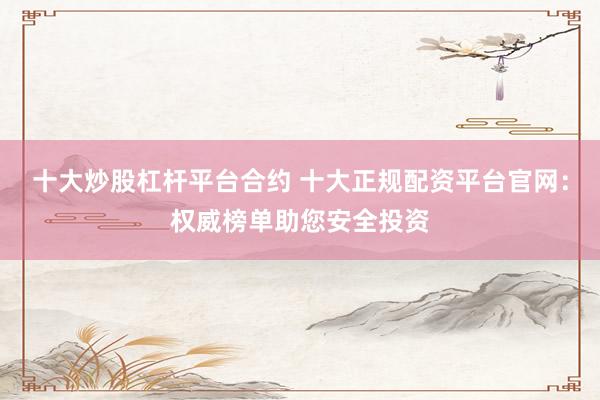 十大炒股杠杆平台合约 十大正规配资平台官网：权威榜单助您安全投资