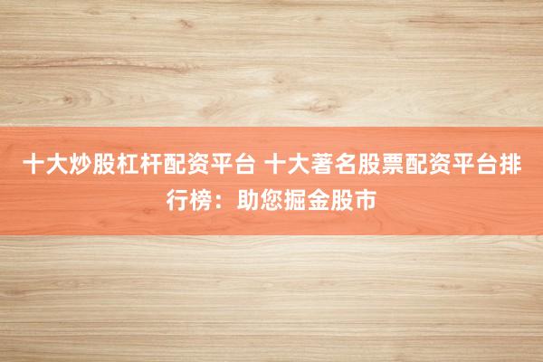 十大炒股杠杆配资平台 十大著名股票配资平台排行榜：助您掘金股市