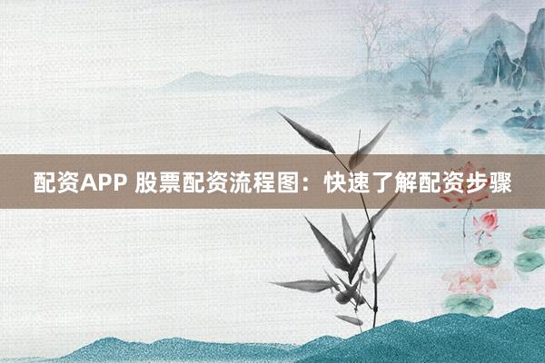 配资APP 股票配资流程图：快速了解配资步骤