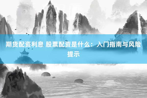 期货配资利息 股票配资是什么：入门指南与风险提示