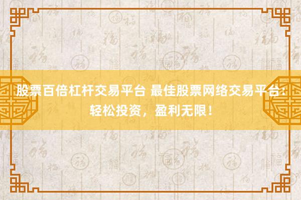 股票百倍杠杆交易平台 最佳股票网络交易平台：轻松投资，盈利无限！