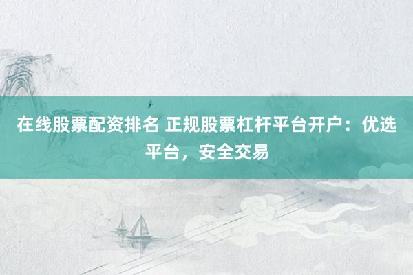在线股票配资排名 正规股票杠杆平台开户：优选平台，安全交易