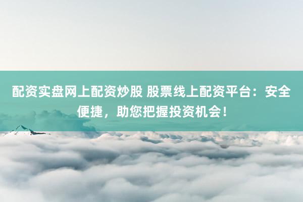 配资实盘网上配资炒股 股票线上配资平台：安全便捷，助您把握投资机会！