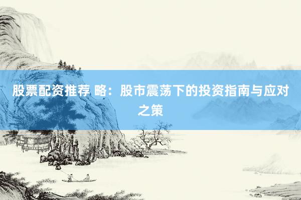 股票配资推荐 略：股市震荡下的投资指南与应对之策