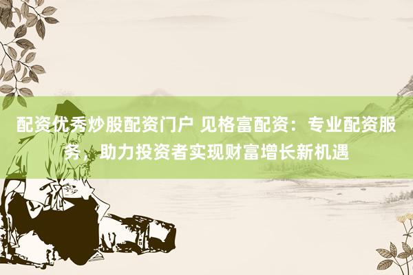 配资优秀炒股配资门户 见格富配资：专业配资服务，助力投资者实现财富增长新机遇