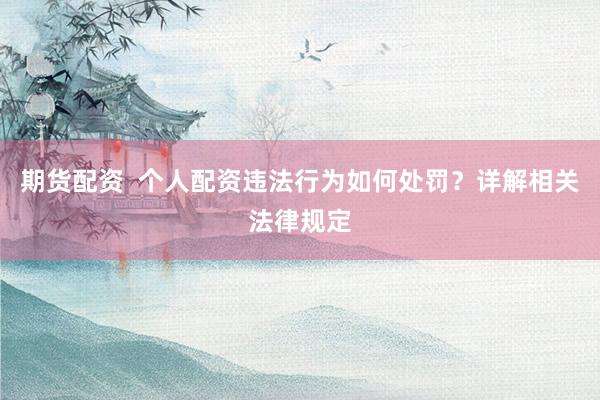 期货配资  个人配资违法行为如何处罚？详解相关法律规定