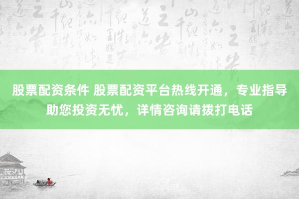 股票配资条件 股票配资平台热线开通，专业指导助您投资无忧，详情咨询请拨打电话