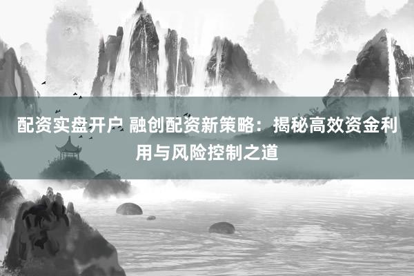 配资实盘开户 融创配资新策略：揭秘高效资金利用与风险控制之道