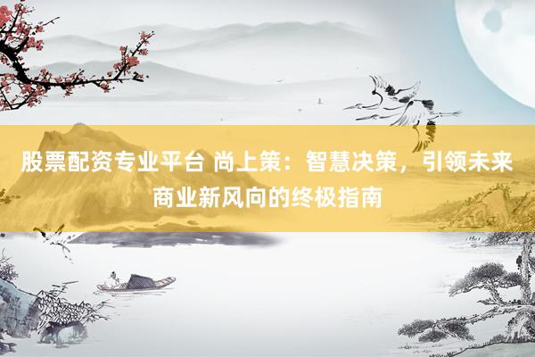 股票配资专业平台 尚上策：智慧决策，引领未来商业新风向的终极指南