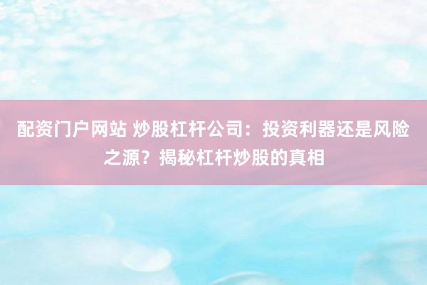 配资门户网站 炒股杠杆公司：投资利器还是风险之源？揭秘杠杆炒股的真相