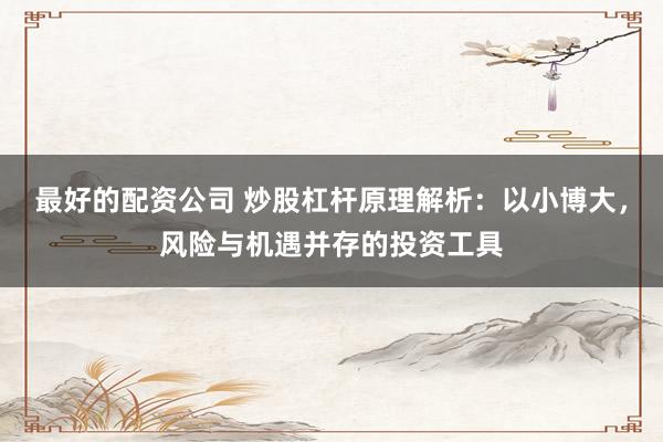 最好的配资公司 炒股杠杆原理解析：以小博大，风险与机遇并存的投资工具