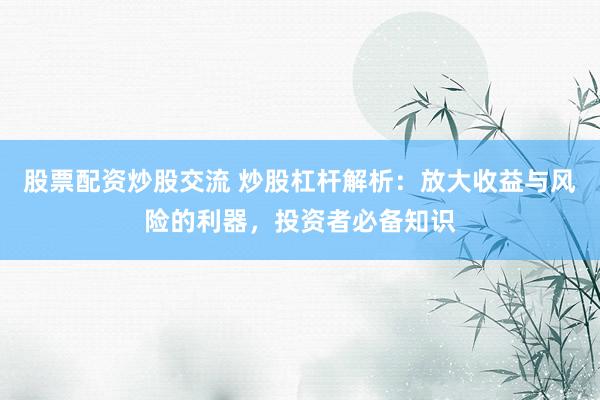 股票配资炒股交流 炒股杠杆解析：放大收益与风险的利器，投资者必备知识