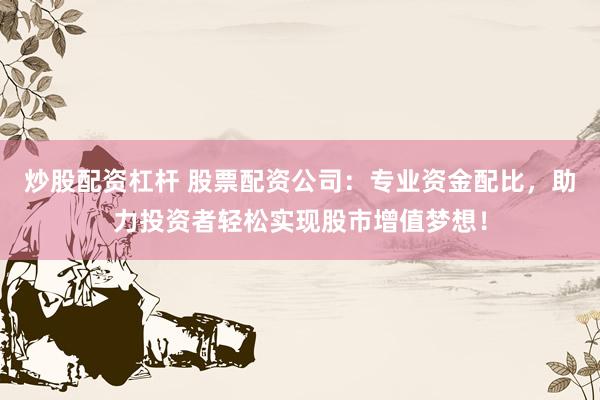 炒股配资杠杆 股票配资公司：专业资金配比，助力投资者轻松实现股市增值梦想！