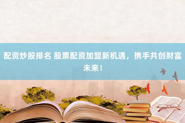 配资炒股排名 股票配资加盟新机遇，携手共创财富未来！