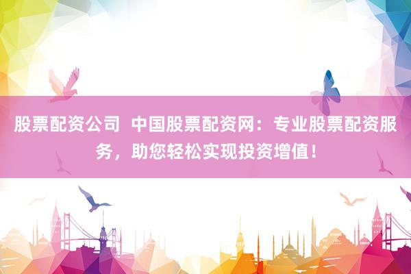 股票配资公司  中国股票配资网：专业股票配资服务，助您轻松实现投资增值！