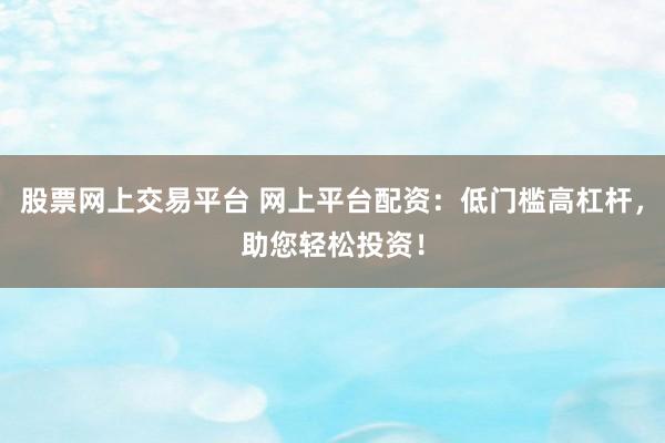 股票网上交易平台 网上平台配资：低门槛高杠杆，助您轻松投资！