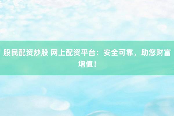股民配资炒股 网上配资平台：安全可靠，助您财富增值！