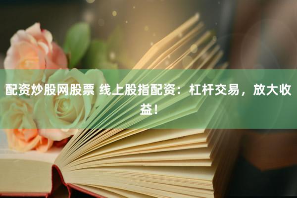 配资炒股网股票 线上股指配资：杠杆交易，放大收益！